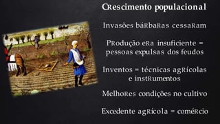 CRescimento populacional
Invasões báRbaRas cessaRam
PRodução eRa insuficiente =
pessoas expulsas dos feudos
Inventos = técnicas agRícolas
e instRumentos
MelhoRes condições no cultivo
Excedente agRícola = coméRcio
 