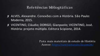 RefeRências bibliogRáficas
✘ ALVES, Alexandre. Conexões com a História. São Paulo:
Moderna, 2015.
✘ VICENTINO, Cláudio; DORIGO, Gianpaolo; VICENTINO, José.
História: projeto múltiplo. Editora Scipione, 2014.
PaRa mais mateRiais de estudo de HistóRia
Acesse: https://nastRamasdeclio.com.bR/
 