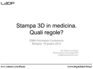 Stampa 3D in medicina.
Quali regole?
IDBN Foundation Conference
Bologna, 19 giugno 2015
Avv. Maria Livia Rizzo
Diritto e Nuove Tecnologie PhD
info@marialiviarizzo.com
 