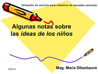 09/26/14 1
formación en servicio para maestros de escuelas comunes
Algunas notas sobre
las ideas de los niños
Mag. Marìa Dibarboure
 
