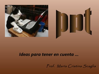 Ideas para tener en cuenta ... Prof.  María Cristina Scaglia ppt 