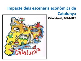 Impacte dels escenaris econòmics de
Catalunya
Oriol Amat, BSM-UPF
 