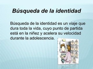 Búsqueda de la identidad
Búsqueda de la identidad es un viaje que
dura toda la vida, cuyo punto de partida
está en la niñez y acelera su velocidad
durante la adolescencia.
 