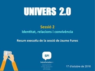 UNIVERS 2.0
Sessió 2
Identitat, relacions i convivència
Resum executiu de la sessió de Jaume Funes
17 d'octubre de 2016
 