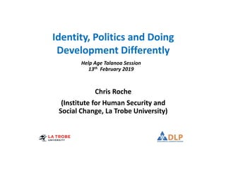 Help Age Talanoa Session
13th February 2019
Chris Roche
(Institute for Human Security and
Social Change, La Trobe University)
Identity, Politics and Doing
Development Differently
 