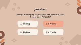 Jawaban
A. 3 Prinsip C. 5 Prinsip
B. 4 Prinsip D. 6 Prinsip
Berapa prinsip yang disampaikan oleh Sukarno dalam
konsep awal Pancasila?
 