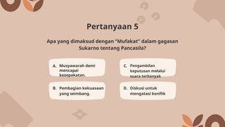 Pertanyaan 5
A. Musyawarah demi
mencapai
kesepakatan.
C. Pengambilan
keputusan melalui
suara terbanyak
B. Pembagian kekuasaan
yang seimbang.
D. Diskusi untuk
mengatasi konflik
Apa yang dimaksud dengan “Mufakat” dalam gagasan
Sukarno tentang Pancasila?
 