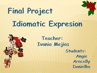 Final Project IdiomaticExpresion Teacher:  IvaniaMejias Students:  Angie Aracelly Danielka 