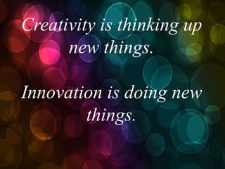 Creativity is thinking up
new things.
Innovation is doing new
things.
 