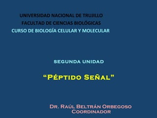 SEGUNDA UNIDAD “ Péptido Señal” UNIVERSIDAD NACIONAL DE TRUJILLO FACULTAD DE CIENCIAS BIOLÓGICAS CURSO DE BIOLOGÍA CELULAR Y MOLECULAR  Dr. Raúl Beltrán Orbegoso  Coordinador 