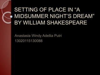 SETTING OF PLACE IN “A
MIDSUMMER NIGHT’S DREAM”
BY WILLIAM SHAKESPEARE
Anastasia Windy Adellia Putri
13020115130088
 