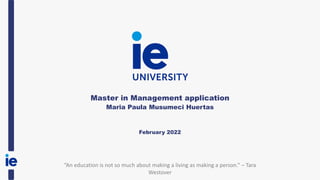 Master in Management application
Maria Paula Musumeci Huertas
February 2022
“An education is not so much about making a living as making a person.” – Tara
Westover
 