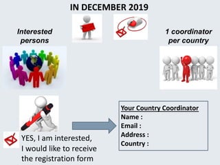 Your Country Coordinator
Name :
Email :
Address :
Country :
YES, I am interested,
I would like to receive
the registration form
1 coordinator
per country
Interested
persons
IN DECEMBER 2019
 