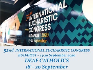 52nd INTERNATIONAL EUCHARISTIC CONGRESS
BUDAPEST – 13-20 September 2020
DEAF CATHOLICS
18 – 20 September
 