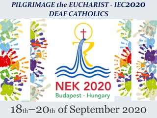 18th–20th of September 2020
PILGRIMAGE the EUCHARIST - IEC2020
DEAF CATHOLICS
 