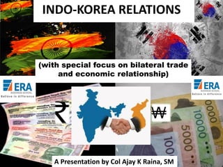 INDO-KOREA RELATIONS

(with special focus on bilateral trade
and economic relationship)

A Presentation by Col Ajay K Raina, SM

 