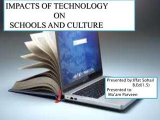 IMPACTS OF TECHNOLOGY
ON
SCHOOLS AND CULTURE
Presented by:Iffat Sohail
B.Ed(1.5)
Presented to:
Ma’am Parveen
 