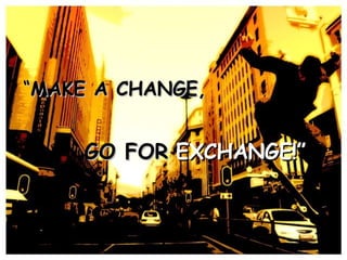 “ MAKE A CHANGE, GO FOR  EXCHANGE!” 
