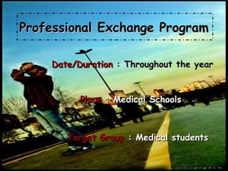 Date/Duration  : Throughout the year Professional Exchange Program Place  : Medical Schools Target Group  : Medical students 