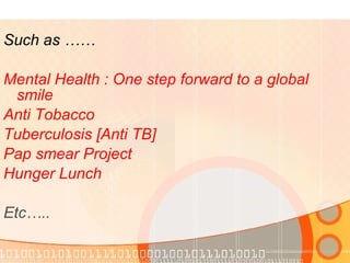 Such as …… Mental Health : One step forward to a global smile Anti Tobacco Tuberculosis [Anti TB] Pap smear Project Hunger Lunch Etc….. 