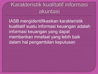 IASB mengidentifikasikan karakteristik
kualitatif suatu informasi keuangan adalah
informasi keuangan yang dapat
memberikan mnafaat yang lebih baik
dalam hal pengambilan keputusan
 