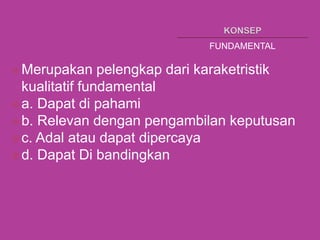 FUNDAMENTAL
Merupakan pelengkap dari karaketristik
kualitatif fundamental
a. Dapat di pahami
b. Relevan dengan pengambilan keputusan
c. Adal atau dapat dipercaya
d. Dapat Di bandingkan
 