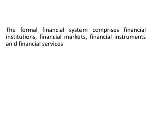 The formal financial system comprises financial
institutions, financial markets, financial instruments
an d financial services
 