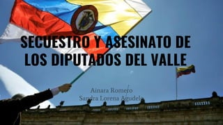 SECUESTRO Y ASESINATO DE
LOS DIPUTADOS DEL VALLE
Ainara Romero
Sandra Lorena Agudelo
 