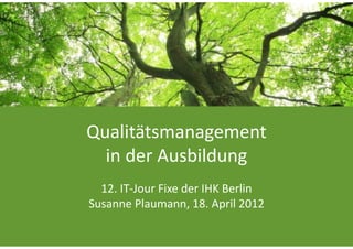 Qualitätsmanagement 
  in der Ausbildung
  12. IT‐Jour Fixe der IHK Berlin
Susanne Plaumann, 18. April 2012
 