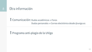 Otra información
8
12
! Comunicación: Dudas académicas → Foros
Dudas personales → Correo electrónico desde @uvigo.es
! Programa anti-plagio de la UVigo
 
