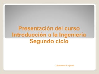 Presentación del curso
Introducción a la Ingeniería
       Segundo ciclo



                Departamento de ingeniería
 