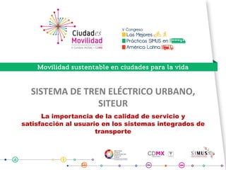 SISTEMA	DE	TREN	ELÉCTRICO	URBANO,	
SITEUR	
La importancia de la calidad de servicio y
satisfacción al usuario en los sistemas integrados de
transporte
	
 