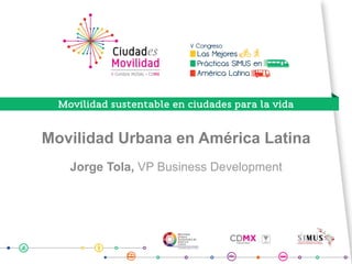 Movilidad Urbana en América Latina
Jorge Tola, VP Business Development
 
