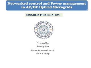Networked control and Power management
in AC/DC Hybrid Microgrids
Presented by-
Satabdy Jena
PROGRESS PRESENTATION
Under the supervision of:
Dr. N P Padhy
 