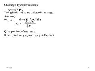 Choosing a Lyapunov candidate
Taking its derivative and differentiating we get
Assuming
We get,
Q is a positive definite matrix
So we get a locally asymptotically stable result.
7/8/2018 26
T
ˆ ˆV=x Px
-1 T
ˆ ˆu=(B A x)
min
d <
Q
P

 