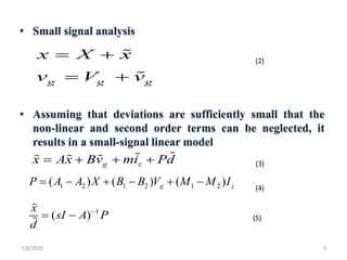 • Small signal analysis
• Assuming that deviations are sufficiently small that the
non-linear and second order terms can be neglected, it
results in a small-signal linear model
7/8/2018 4
g g g
x X x
v V v
= +
= +
g zx Ax Bv mi Pd= + + +
1 2 1 2 1 2( ) ( ) ( )g zP A A X B B V M M I= − + − + −
1
( )
x
sI A P
d
−
= −
(2)
(3)
(4)
(5)
 