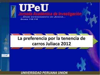 TÍTULO
TITULO
- 2013
La preferencia por la tenencia de
carros Juliaca 2012
 