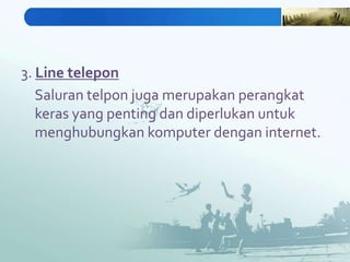 3. Line telepon
   Saluran telpon juga merupakan perangkat
   keras yang penting dan diperlukan untuk
   menghubungkan komputer dengan internet.
 