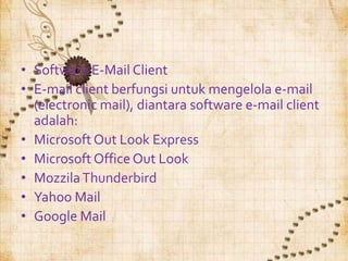 • Software E-Mail Client
• E-mail client berfungsi untuk mengelola e-mail
  (electronic mail), diantara software e-mail client
  adalah:
• Microsoft Out Look Express
• Microsoft Office Out Look
• Mozzila Thunderbird
• Yahoo Mail
• Google Mail
 