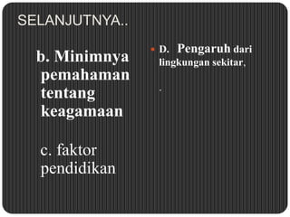 SELANJUTNYA..

b. Minimnya
pemahaman
tentang
keagamaan
c. faktor
pendidikan

 D.

Pengaruh dari

lingkungan sekitar,
.

 