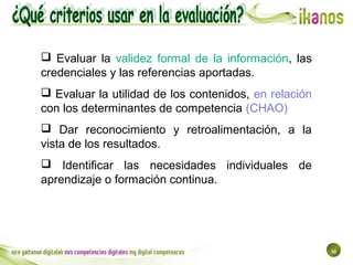 10
 Evaluar la validez formal de la información, las
credenciales y las referencias aportadas.
 Evaluar la utilidad de l...