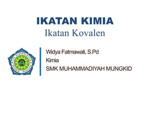 IKATAN KIMIA
Ikatan Kovalen
Widya Fatmawati, S.Pd
Kimia
SMK MUHAMMADIYAH MUNGKID
 