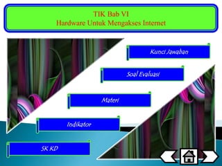 TIK Bab VI 
Hardware Untuk Mengakses Internet 
SK KD 
Kunci Jawaban 
Indikator 
Materi 
Soal Evaluasi 
 