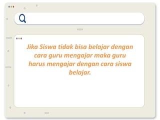 Jika Siswa tidak bisa belajar dengan
cara guru mengajar maka guru
harus mengajar dengan cara siswa
belajar.
 