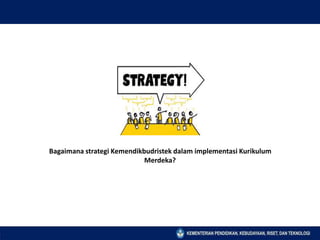 Bagaimana strategi Kemendikbudristek dalam implementasi Kurikulum
Merdeka?
 