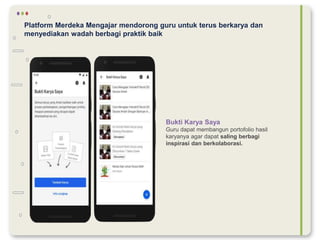 Platform Merdeka Mengajar mendorong guru untuk terus berkarya dan
menyediakan wadah berbagi praktik baik
Bukti Karya Saya
Guru dapat membangun portofolio hasil
karyanya agar dapat saling berbagi
inspirasi dan berkolaborasi.
 