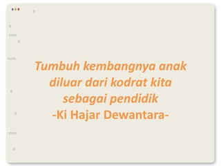 Tumbuh kembangnya anak
diluar dari kodrat kita
sebagai pendidik
-Ki Hajar Dewantara-
 