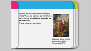 Através do encontro amoroso com as
ninfas Vasco da Gama e os marinheiros
ascendem a um patamar superior de
semideuses.
É este o prémio de Vénus.
Vasco da Gama na Ilha
dos Amores, Vieira
Portuense (1873)
 