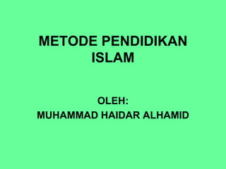 METODE PENDIDIKAN
ISLAM
OLEH:
MUHAMMAD HAIDAR ALHAMID
 