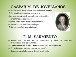 GASPAR M. DE JOVELLANOS
– Educación = resultado de una buena instrucción.
Formación del hombre en torno a:
sí mismo, comu...